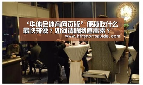‘华体会体育网页版’便秘吃什么最快排便?如何清除肠道毒素?(图1) 华体会官网首页