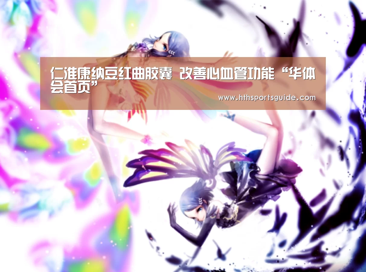 仁淮康纳豆红曲胶囊 改善心血管功能“华体会首页”(图1) 仁淮康纳豆红曲胶囊 改善心血管功能“华体会首页”(图1)